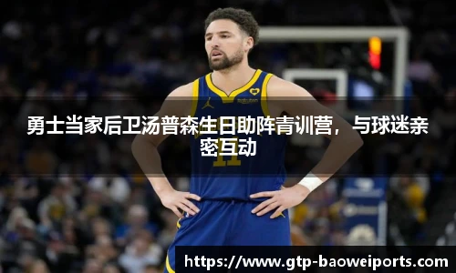 勇士当家后卫汤普森生日助阵青训营,与球迷亲密互动