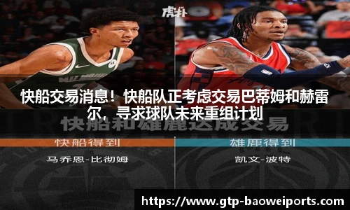 快船交易消息!快船队正考虑交易巴蒂姆和赫雷尔,寻求球队未来重组计划