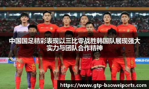 中国国足精彩表现以三比零战胜韩国队展现强大实力与团队合作精神