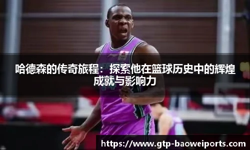哈德森的传奇旅程：探索他在篮球历史中的辉煌成就与影响力
